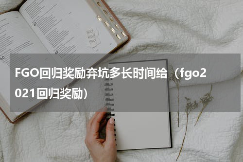 FGO回归奖励弃坑多长时间给（fgo2021回归奖励）