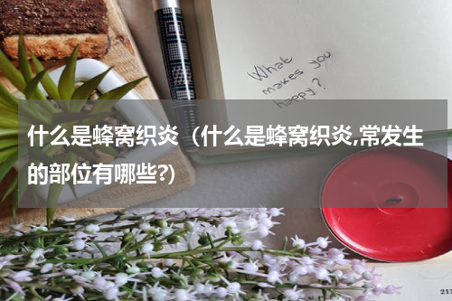 什么是蜂窝织炎（什么是蜂窝织炎,常发生的部位有哪些?）