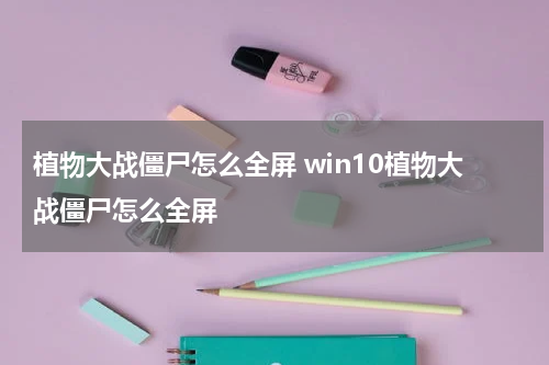 植物大战僵尸怎么全屏 win10植物大战僵尸怎么全屏