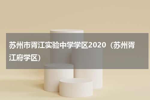 苏州市胥江实验中学学区2020（苏州胥江府学区）