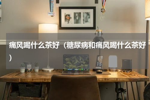 痛风喝什么茶好（糖尿病和痛风喝什么茶好）