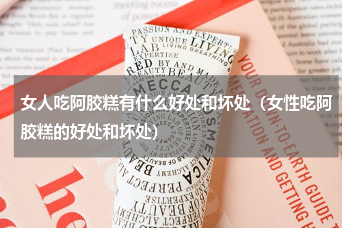 女人吃阿胶糕有什么好处和坏处（女性吃阿胶糕的好处和坏处）