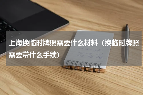上海换临时牌照需要什么材料（换临时牌照需要带什么手续）