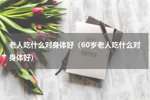 老人吃什么对身体好（60岁老人吃什么对身体好）