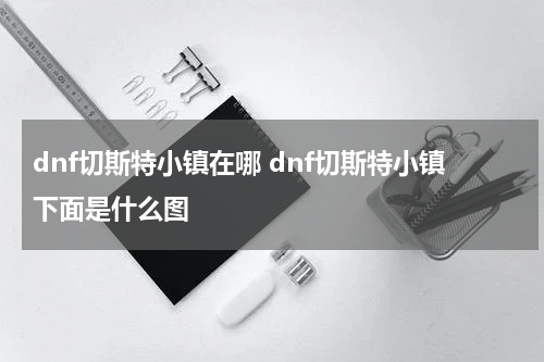dnf切斯特小镇在哪 dnf切斯特小镇下面是什么图
