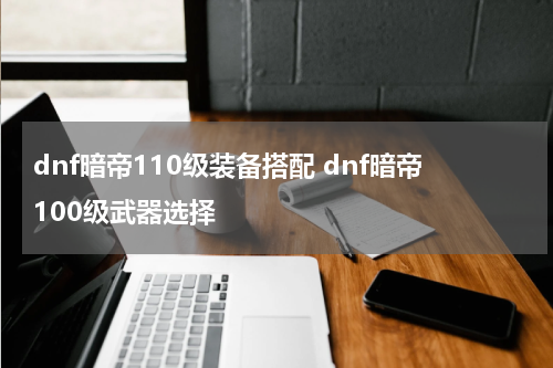 dnf暗帝110级装备搭配 dnf暗帝100级武器选择