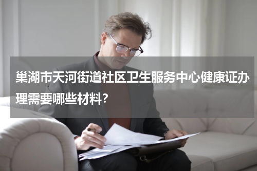 巢湖市天河街道社区卫生服务中心健康证办理需要哪些材料？