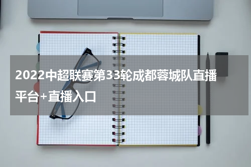 2022中超联赛第33轮成都蓉城队直播平台+直播入口
