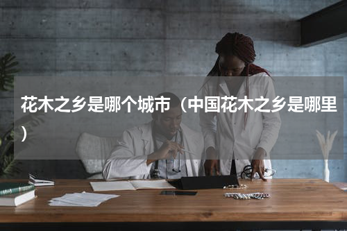 花木之乡是哪个城市（中国花木之乡是哪里）
