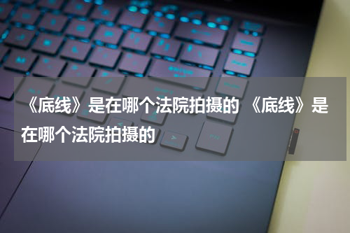 《底线》是在哪个法院拍摄的 《底线》是在哪个法院拍摄的