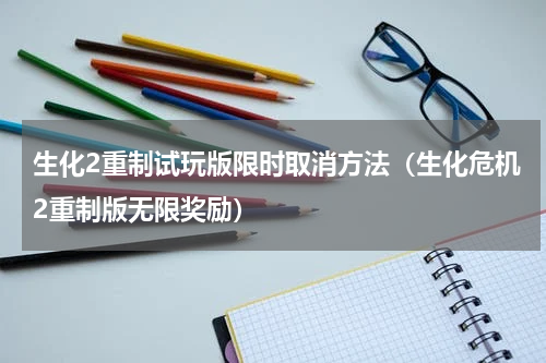 生化2重制试玩版限时取消方法（生化危机2重制版无限奖励）