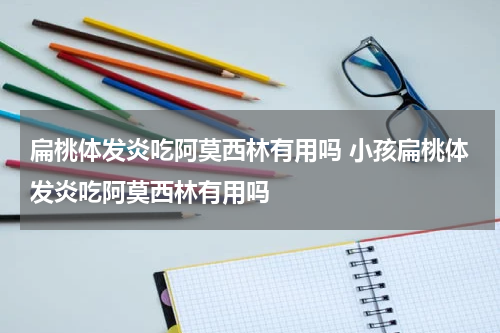 扁桃体发炎吃阿莫西林有用吗 小孩扁桃体发炎吃阿莫西林有用吗
