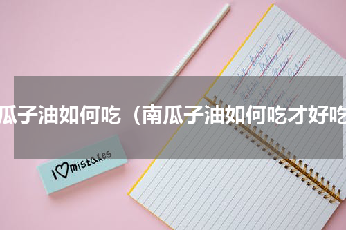 南瓜子油如何吃（南瓜子油如何吃才好吃）