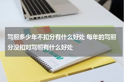 驾照多少年不扣分有什么好处 每年的驾照分没扣对驾照有什么好处
