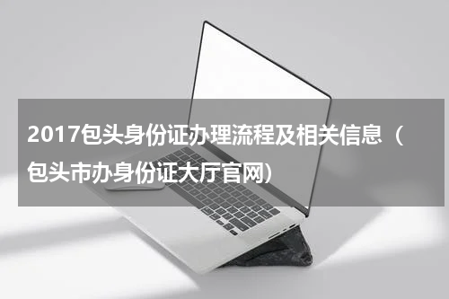 2017包头身份证办理流程及相关信息（包头市办身份证大厅官网）