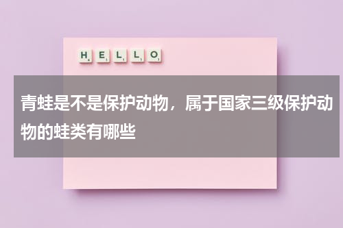 青蛙是不是保护动物，属于国家三级保护动物的蛙类有哪些