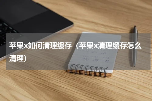 苹果x如何清理缓存（苹果x清理缓存怎么清理）