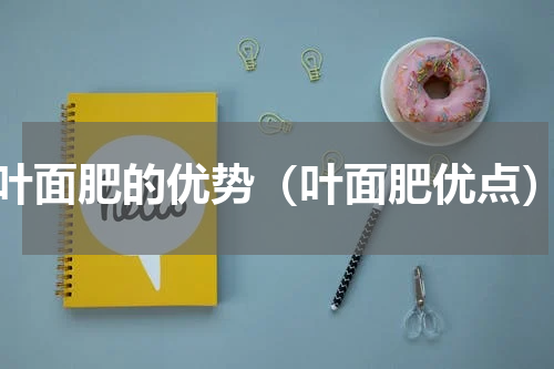叶面肥的优势（叶面肥优点）