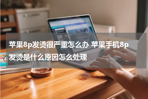 苹果8p发烫很严重怎么办 苹果手机8p发烫是什么原因怎么处理