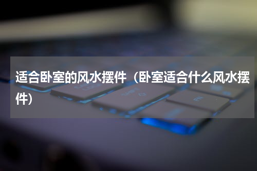 适合卧室的风水摆件（卧室适合什么风水摆件）