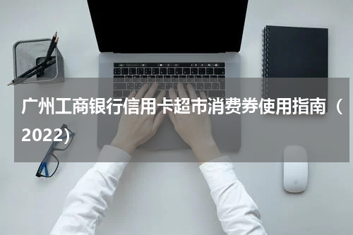 广州工商银行信用卡超市消费券使用指南（2022）