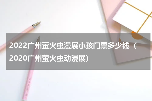 2022广州萤火虫漫展小孩门票多少钱（2020广州萤火虫动漫展）