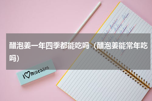 醋泡姜一年四季都能吃吗（醋泡姜能常年吃吗）