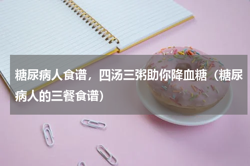 糖尿病人食谱，四汤三粥助你降血糖（糖尿病人的三餐食谱）