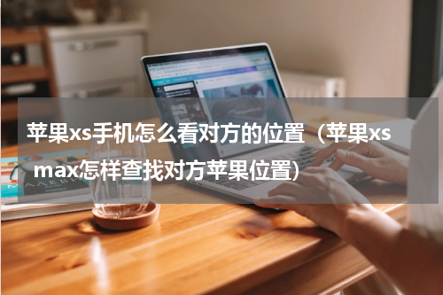 苹果xs手机怎么看对方的位置（苹果xs max怎样查找对方苹果位置）
