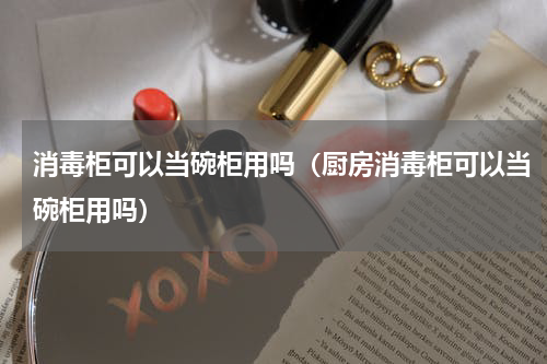 消毒柜可以当碗柜用吗（厨房消毒柜可以当碗柜用吗）