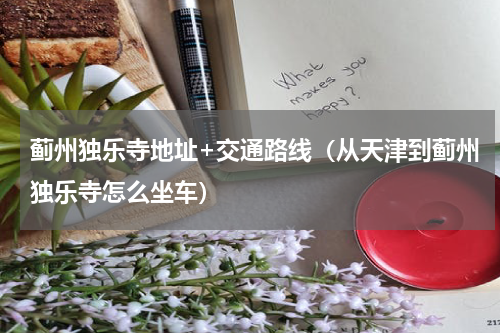 蓟州独乐寺地址+交通路线（从天津到蓟州独乐寺怎么坐车）