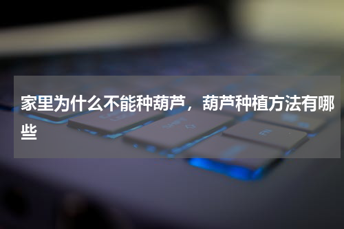 家里为什么不能种葫芦，葫芦种植方法有哪些