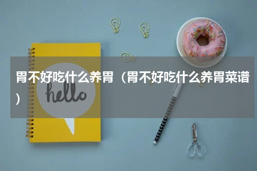 胃不好吃什么养胃（胃不好吃什么养胃菜谱）