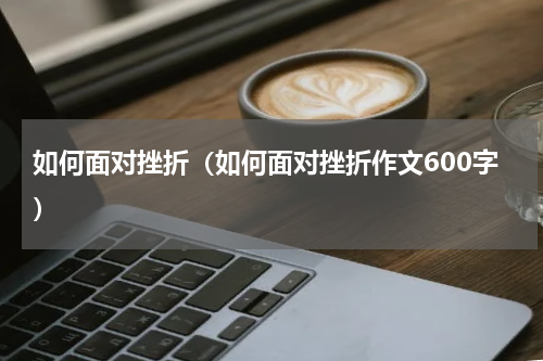 如何面对挫折（如何面对挫折作文600字）