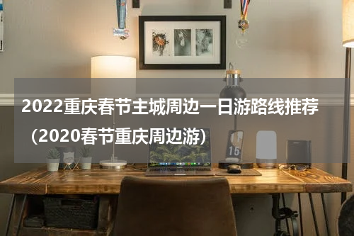 2022重庆春节主城周边一日游路线推荐（2020春节重庆周边游）