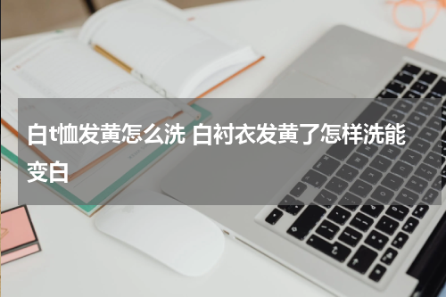 白t恤发黄怎么洗 白衬衣发黄了怎样洗能变白