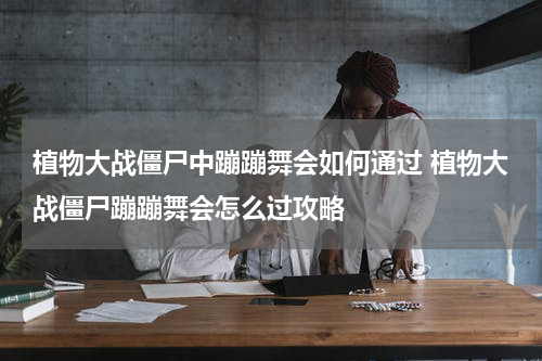 植物大战僵尸中蹦蹦舞会如何通过 植物大战僵尸蹦蹦舞会怎么过攻略