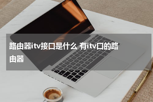 路由器itv接口是什么 有itv口的路由器