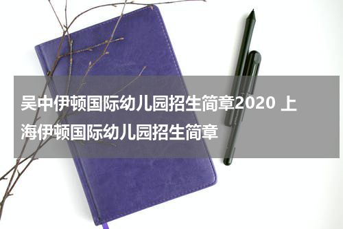 吴中伊顿国际幼儿园招生简章2020 上海伊顿国际幼儿园招生简章