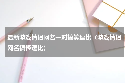 最新游戏情侣网名一对搞笑逗比（游戏情侣网名搞怪逗比）