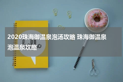 2020珠海御温泉泡汤攻略 珠海御温泉泡温泉攻略