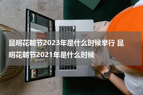 昆明花朝节2023年是什么时候举行 昆明花朝节2021年是什么时候