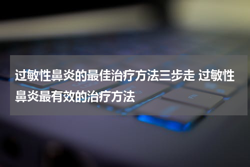过敏性鼻炎的最佳治疗方法三步走 过敏性鼻炎最有效的治疗方法