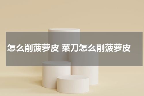 怎么削菠萝皮 菜刀怎么削菠萝皮