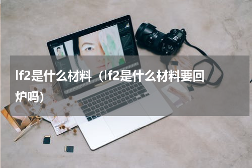 lf2是什么材料（lf2是什么材料要回炉吗）