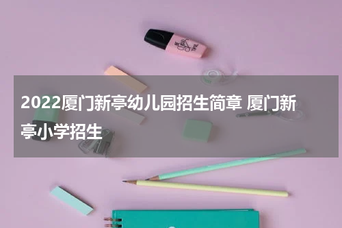 2022厦门新亭幼儿园招生简章 厦门新亭小学招生