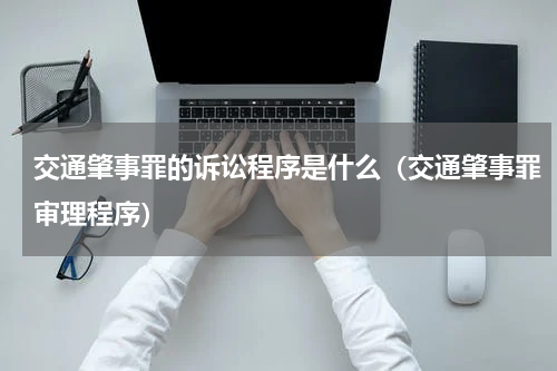 交通肇事罪的诉讼程序是什么（交通肇事罪审理程序）