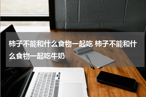 柿子不能和什么食物一起吃 柿子不能和什么食物一起吃牛奶