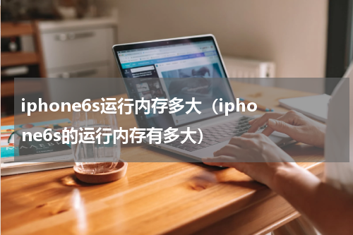 iphone6s运行内存多大（iphone6s的运行内存有多大）