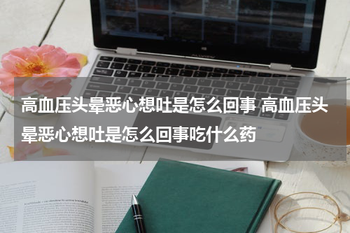 高血压头晕恶心想吐是怎么回事 高血压头晕恶心想吐是怎么回事吃什么药